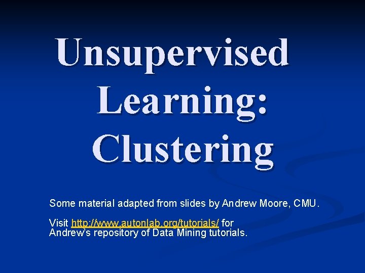 Unsupervised Learning: Clustering Some material adapted from slides by Andrew Moore, CMU. Visit http: