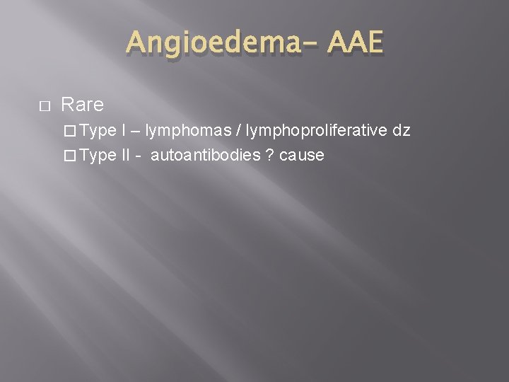 Angioedema- AAE � Rare � Type I – lymphomas / lymphoproliferative dz � Type