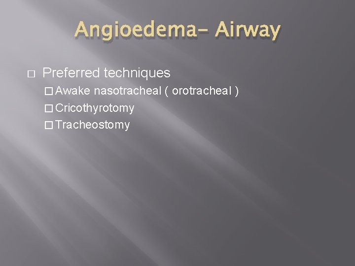 Angioedema- Airway � Preferred techniques � Awake nasotracheal ( orotracheal ) � Cricothyrotomy �