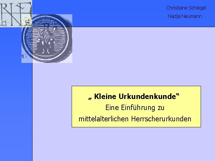 Christiane Schlegel Nadja Neumann „ Kleine Urkundenkunde“ Eine Einführung zu mittelalterlichen Herrscherurkunden 