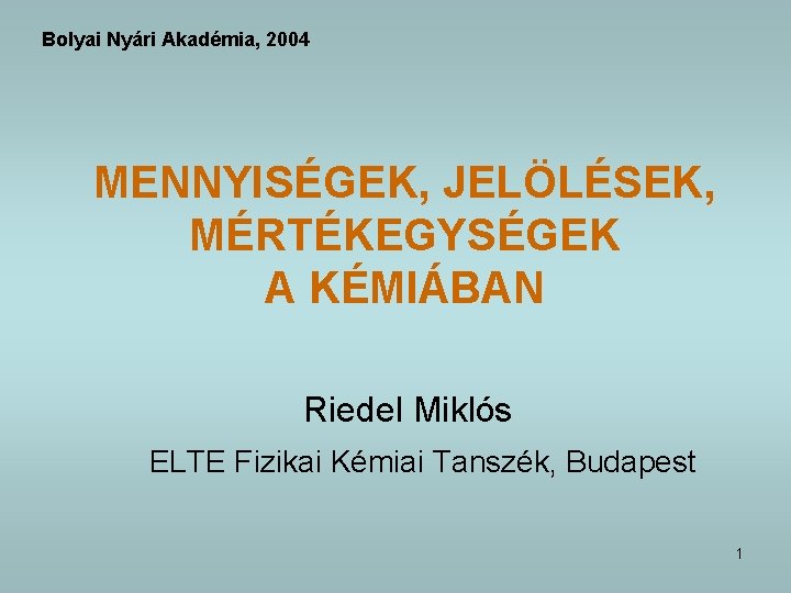 Bolyai Nyári Akadémia, 2004 MENNYISÉGEK, JELÖLÉSEK, MÉRTÉKEGYSÉGEK A KÉMIÁBAN Riedel Miklós ELTE Fizikai Kémiai