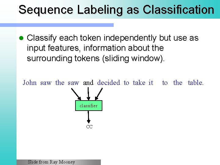 Sequence Labeling as Classification l Classify each token independently but use as input features,