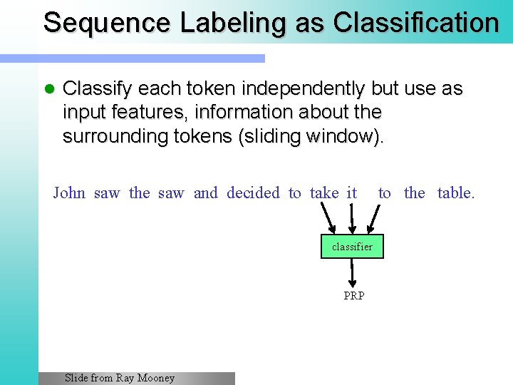 Sequence Labeling as Classification l Classify each token independently but use as input features,