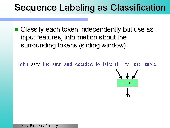 Sequence Labeling as Classification l Classify each token independently but use as input features,