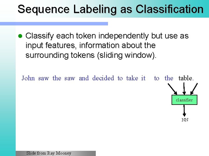 Sequence Labeling as Classification l Classify each token independently but use as input features, Sequence Labeling as Classification l Classify each token independently but use as input features,