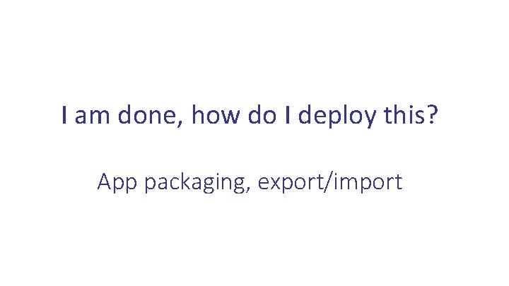 I am done, how do I deploy this? App packaging, export/import 