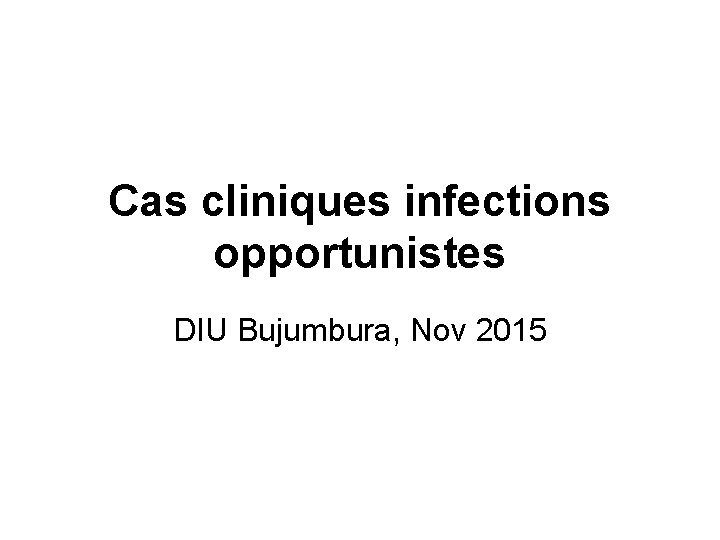 Cas cliniques infections opportunistes DIU Bujumbura, Nov 2015 