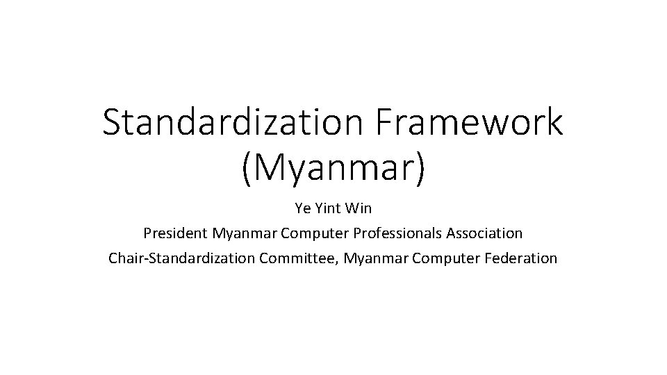 Standardization Framework (Myanmar) Ye Yint Win President Myanmar Computer Professionals Association Chair-Standardization Committee, Myanmar