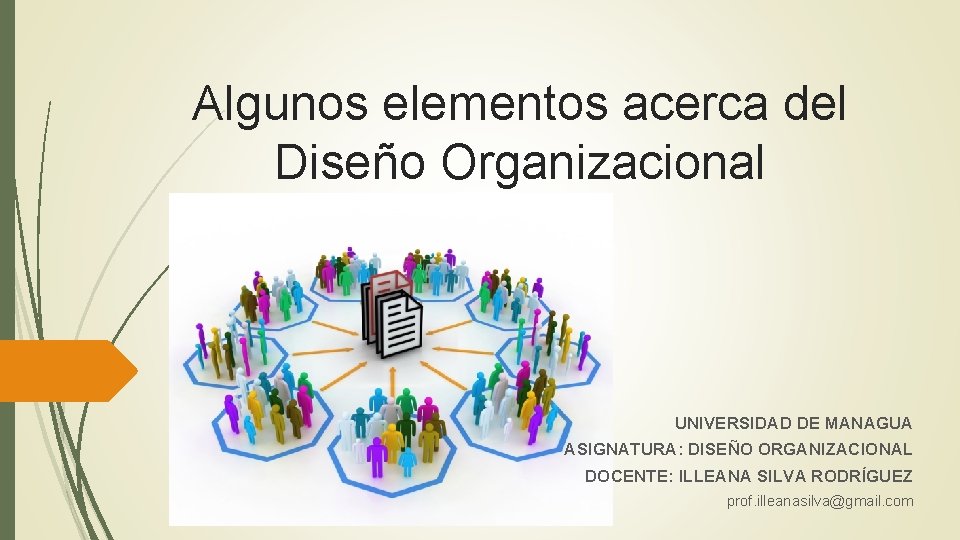 Algunos elementos acerca del Diseño Organizacional UNIVERSIDAD DE MANAGUA ASIGNATURA: DISEÑO ORGANIZACIONAL DOCENTE: ILLEANA Algunos elementos acerca del Diseño Organizacional UNIVERSIDAD DE MANAGUA ASIGNATURA: DISEÑO ORGANIZACIONAL DOCENTE: ILLEANA