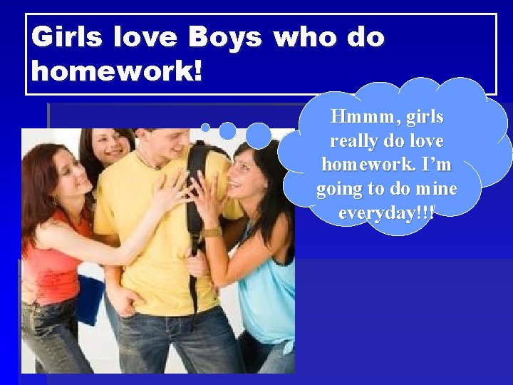 Girls love Boys who do homework! Hmmm, girls really do love homework. I’m going