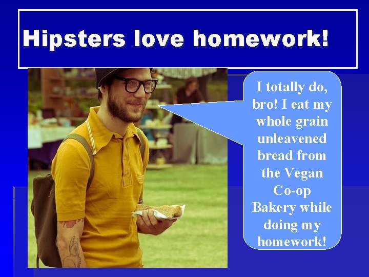 Hipsters love homework! I totally do, bro! I eat my whole grain unleavened bread
