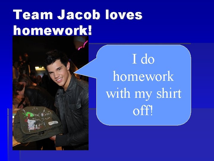 Team Jacob loves homework! I do homework with my shirt off! 