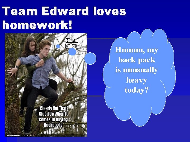 Team Edward loves homework! Hmmm, my back pack is unusually heavy today? 