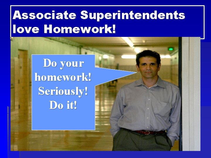 Associate Superintendents love Homework! Do your homework! Seriously! Do it! 