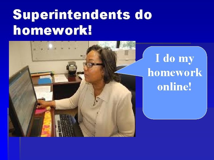 Superintendents do homework! I do my homework online! 