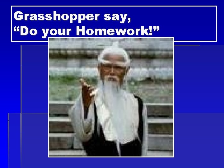 Grasshopper say, “Do your Homework!” 