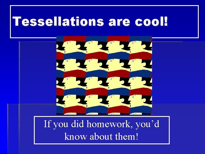 Tessellations are cool! If you did homework, you’d know about them! 