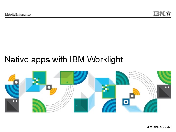 Native apps with IBM Worklight © 2014 IBM Corporation 