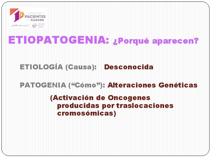 ETIOPATOGENIA: ETIOLOGÍA (Causa): ¿Porqué aparecen? Desconocida PATOGENIA (“Cómo”): Alteraciones Genéticas (Activación de Oncogenes producidas