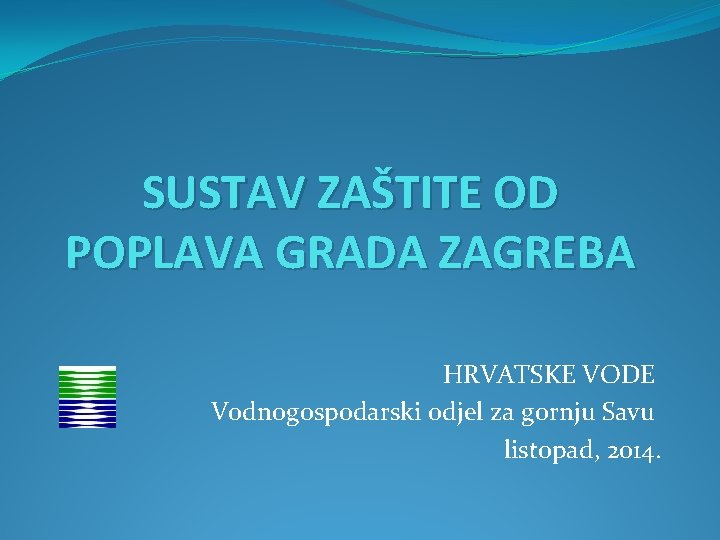 SUSTAV ZAŠTITE OD POPLAVA GRADA ZAGREBA HRVATSKE VODE Vodnogospodarski odjel za gornju Savu listopad,