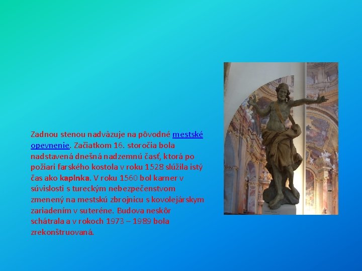 Zadnou stenou nadväzuje na pôvodné mestské opevnenie. Začiatkom 16. storočia bola nadstavená dnešná nadzemnú