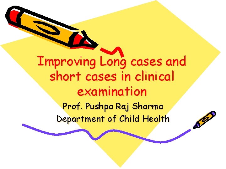 Improving Long cases and short cases in clinical examination Prof. Pushpa Raj Sharma Department