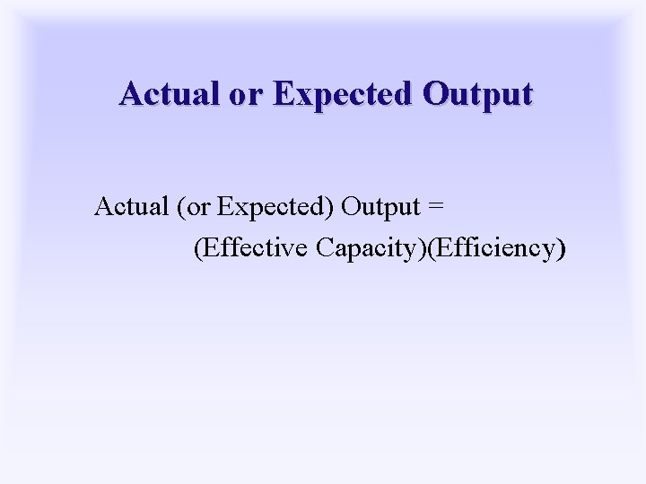 Actual or Expected Output Actual (or Expected) Output = (Effective Capacity)(Efficiency) 