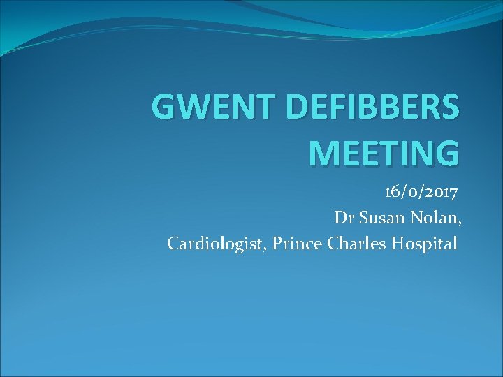 GWENT DEFIBBERS MEETING 16/0/2017 Dr Susan Nolan, Cardiologist, Prince Charles Hospital 