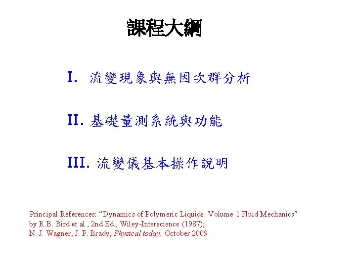 課程大綱 I. 流變現象與無因次群分析 II. 基礎量測系統與功能 III. 流變儀基本操作說明 Principal References: “Dynamics of Polymeric Liquids: Volume