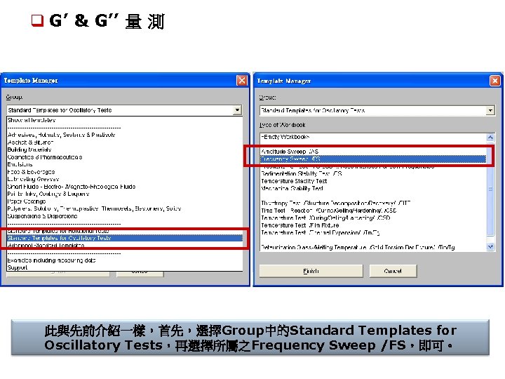 q G’ & G’’ 量 測 此與先前介紹一樣，首先，選擇Group中的Standard Templates for Oscillatory Tests，再選擇所屬之Frequency Sweep /FS，即可。 