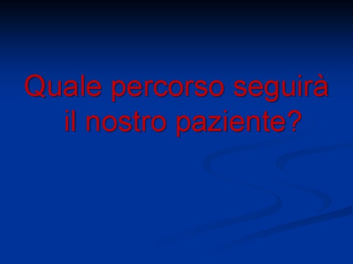 Quale percorso seguirà il nostro paziente? 