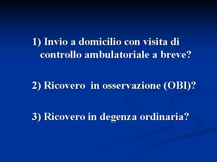 1) Invio a domicilio con visita di controllo ambulatoriale a breve? 2) Ricovero in
