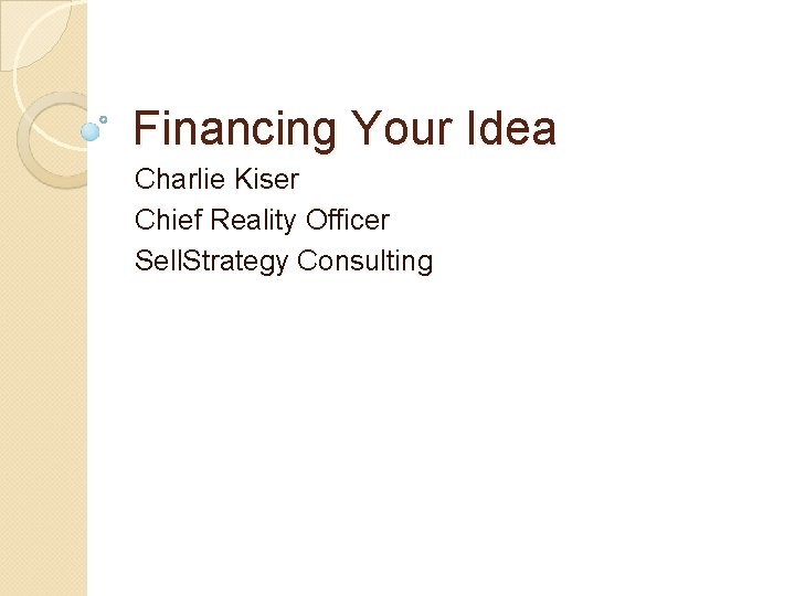 Financing Your Idea Charlie Kiser Chief Reality Officer Sell. Strategy Consulting 
