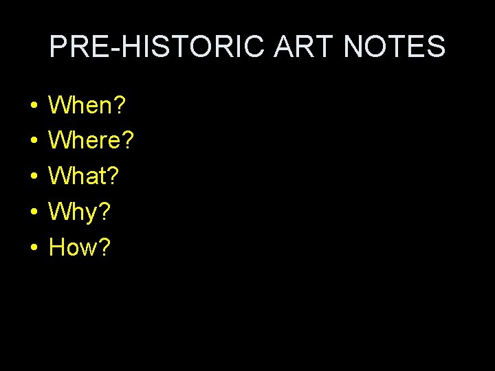 PRE-HISTORIC ART NOTES • • • When? Where? What? Why? How? 