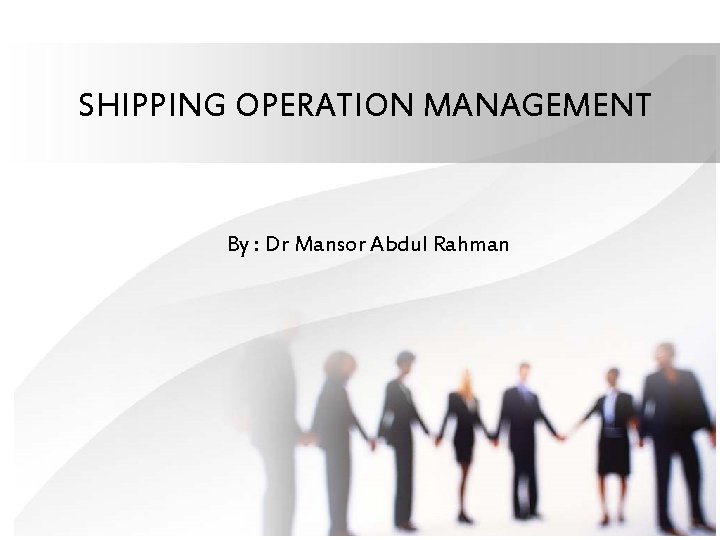 SHIPPING OPERATION MANAGEMENT By : Dr Mansor Abdul Rahman 