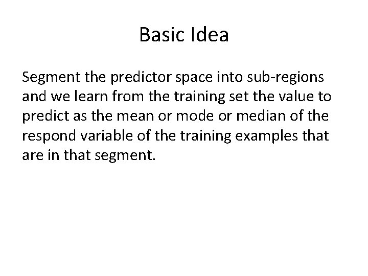 Basic Idea Segment the predictor space into sub-regions and we learn from the training