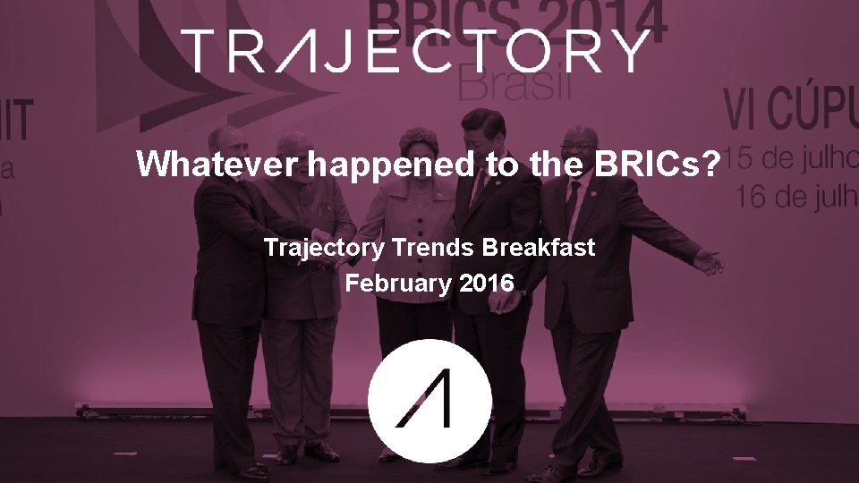 Whatever happened to the BRICs? Trajectory Trends Breakfast February 2016 