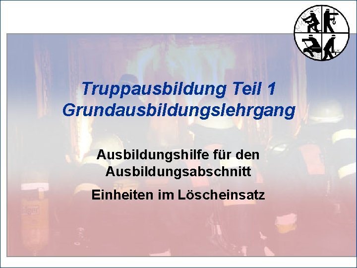 Truppausbildung Teil 1 Grundausbildungslehrgang Ausbildungshilfe für den Ausbildungsabschnitt Einheiten im Löscheinsatz 