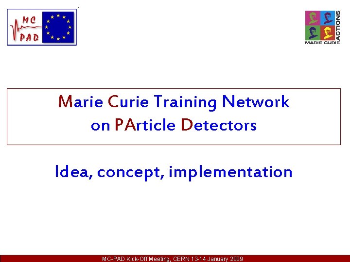 Marie Curie Training Network on PArticle Detectors Idea, concept, implementation MC-PAD Kick-Off Meeting, CERN