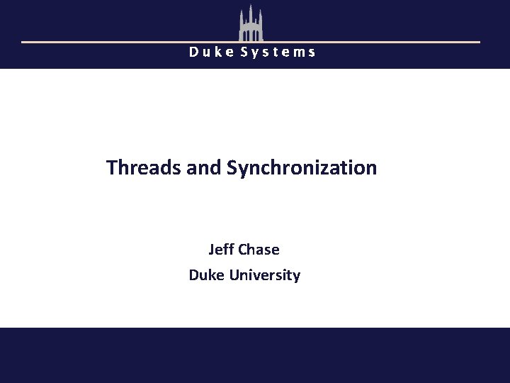 Duke Systems Threads and Synchronization Jeff Chase Duke University 