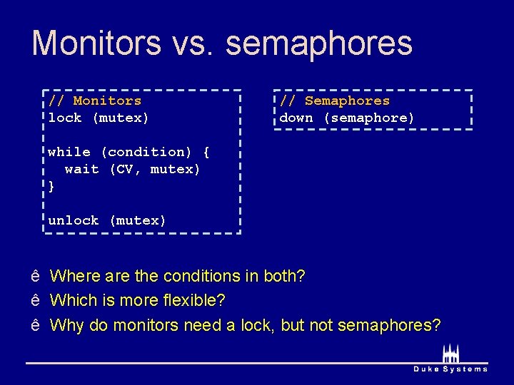 Monitors vs. semaphores // Monitors lock (mutex) // Semaphores down (semaphore) while (condition) {