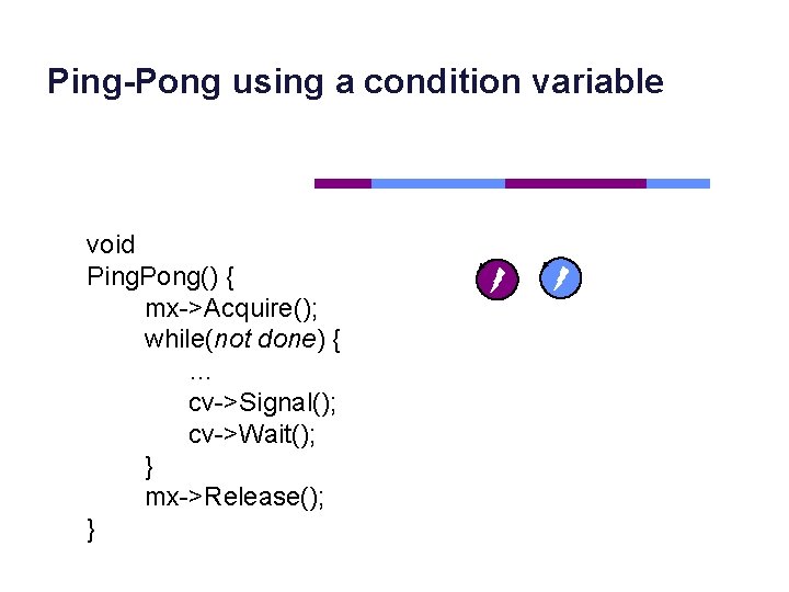 Ping-Pong using a condition variable void Ping. Pong() { mx->Acquire(); while(not done) { …