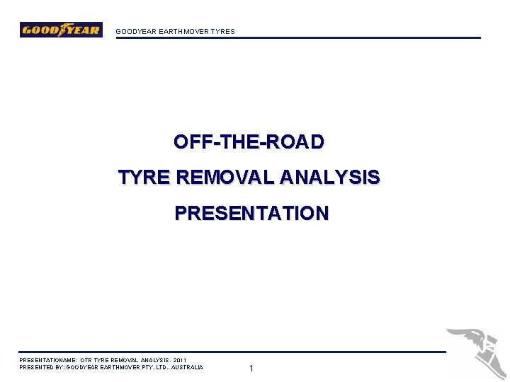 GOODYEAR EARTHMOVER TYRES OFF-THE-ROAD TYRE REMOVAL ANALYSIS PRESENTATIONAME: OTR TYRE REMOVAL ANALYSIS - 2011