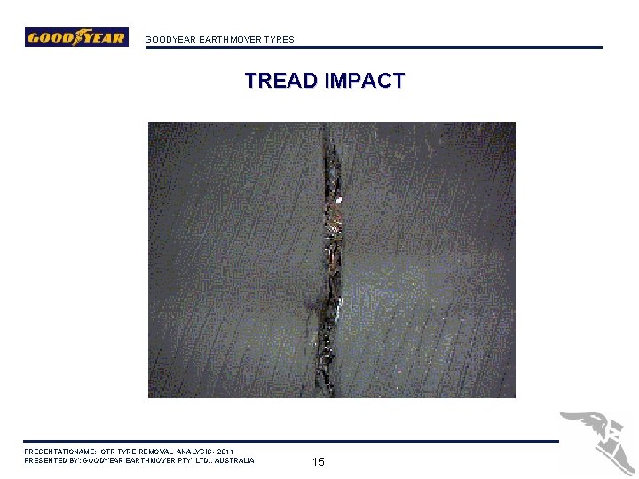 GOODYEAR EARTHMOVER TYRES TREAD IMPACT PRESENTATIONAME: OTR TYRE REMOVAL ANALYSIS - 2011 PRESENTED BY:
