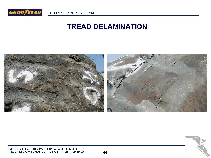 GOODYEAR EARTHMOVER TYRES TREAD DELAMINATION PRESENTATIONAME: OTR TYRE REMOVAL ANALYSIS - 2011 PRESENTED BY:
