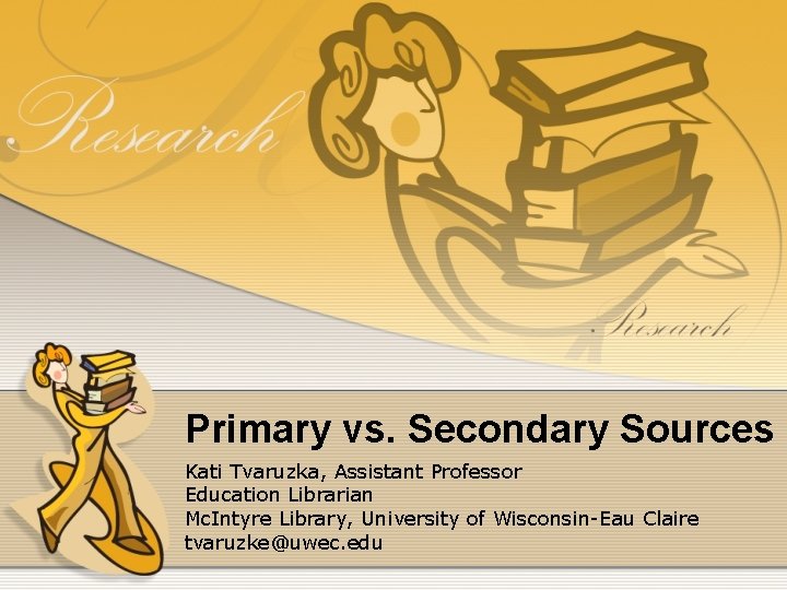 Primary vs. Secondary Sources Kati Tvaruzka, Assistant Professor Education Librarian Mc. Intyre Library, University