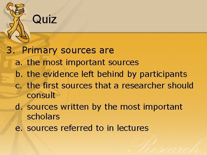 Quiz 3. Primary sources are a. the most important sources b. the evidence left