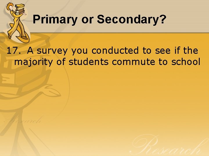Primary or Secondary? 17. A survey you conducted to see if the majority of