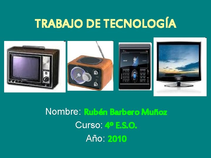 TRABAJO DE TECNOLOGÍA Nombre: Rubén Barbero Muñoz Curso: 4º E. S. O. Año: 2010