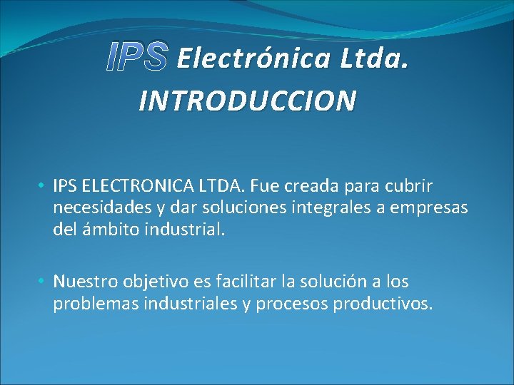 IPS Electrónica Ltda. INTRODUCCION • IPS ELECTRONICA LTDA. Fue creada para cubrir necesidades y